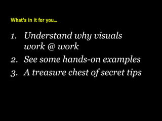 1. Understand why visuals
work @ work
2. See some hands-on examples
3. A treasure chest of secret tips
What’s in it for you…
 