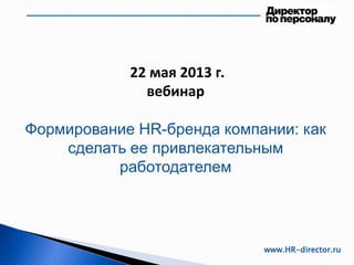 22 мая 2013 г.
вебинар
Формирование HR-бренда компании: как
сделать ее привлекательным
работодателем
www.HR-director.ru
 