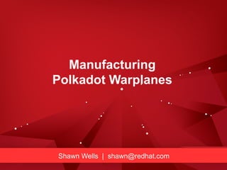 Manufacturing
Polkadot Warplanes
Shawn Wells | shawn@redhat.com
 