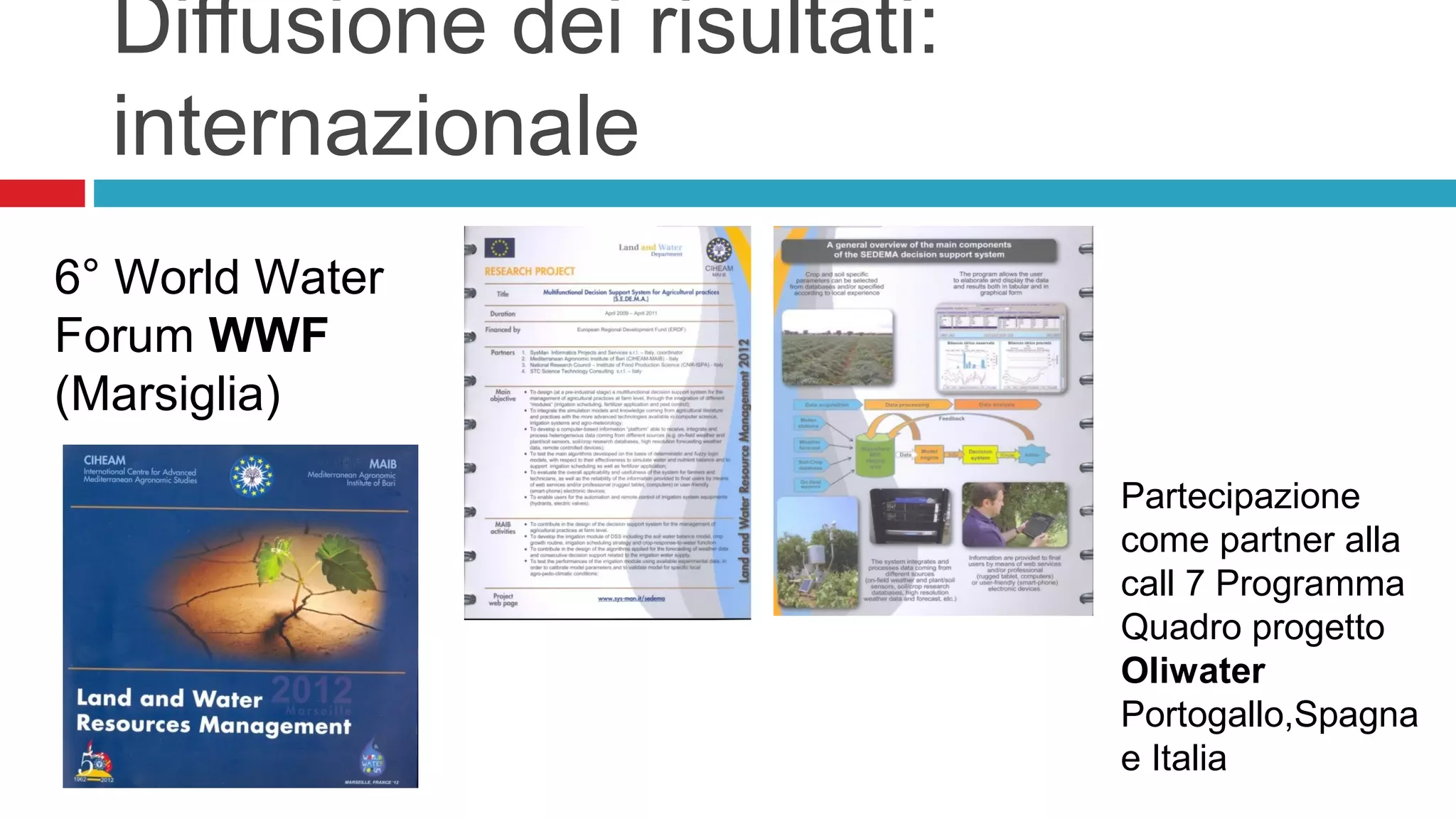 Diffusione dei risultati:
internazionale
6° World Water
Forum WWF
(Marsiglia)
Partecipazione
come partner alla
call 7 Programma
Quadro progetto
Oliwater
Portogallo,Spagna
e Italia
 