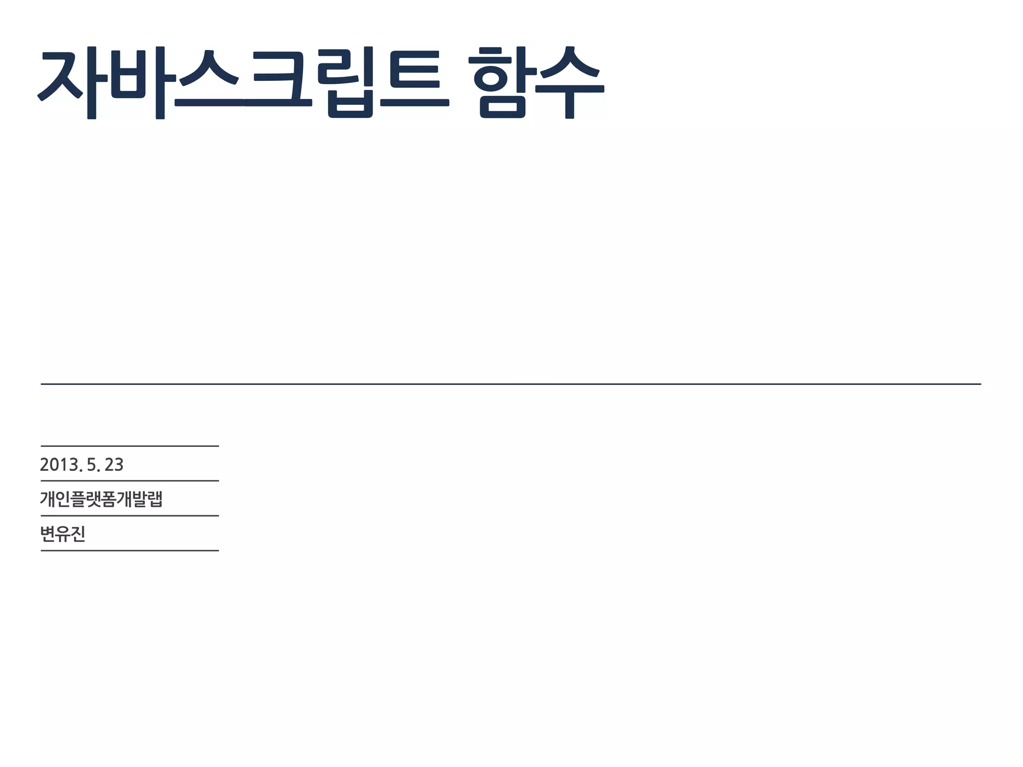 자바스크립트 함수
2013. 5. 23
개인플랫폼개발랩
변유진
 