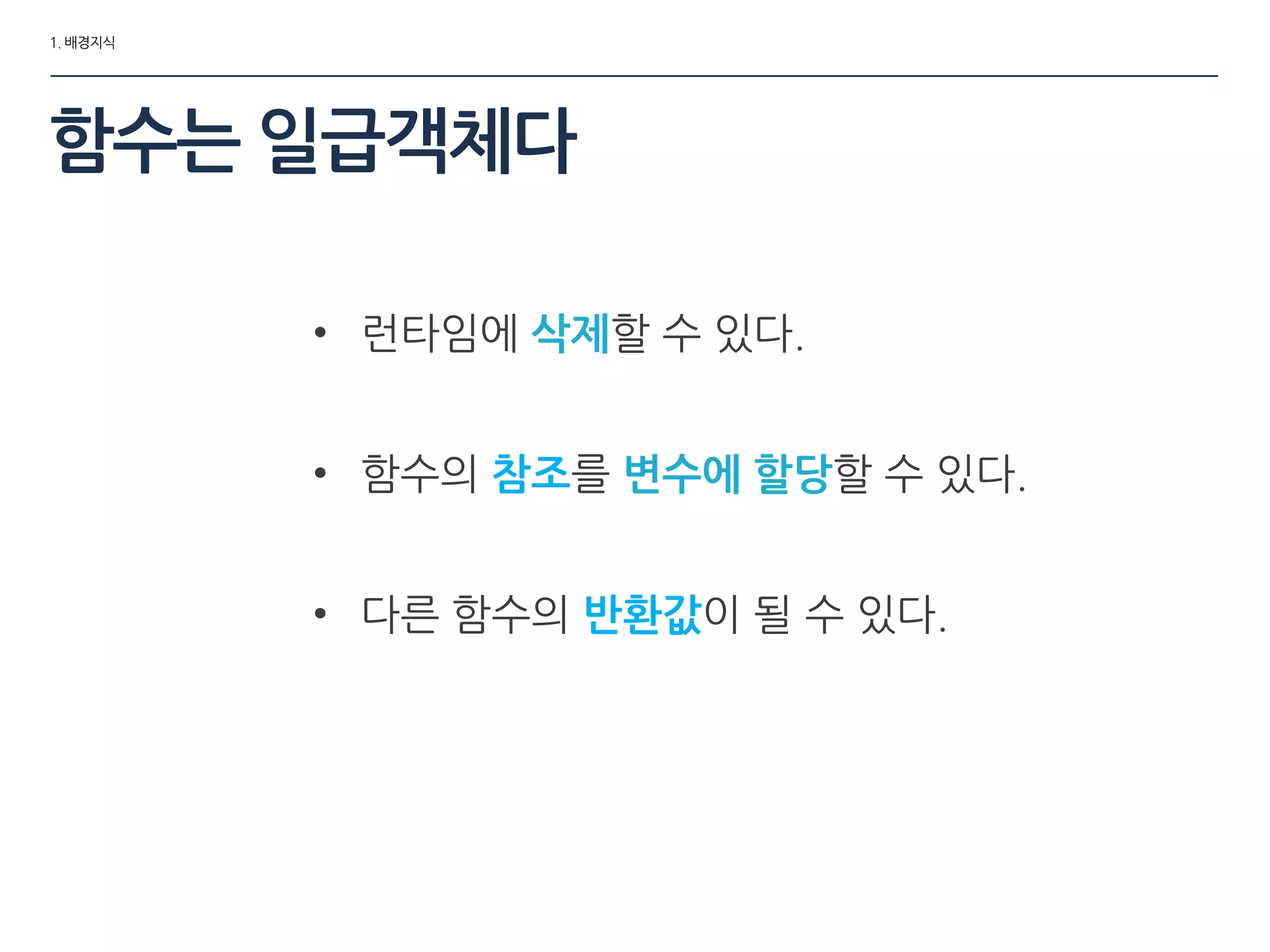 1. 배경지식
함수는 일급객체다
• 런타임에 삭제할 수 있다.
• 함수의 참조를 변수에 할당할 수 있다.
• 다른 함수의 반홖값이 될 수 있다.
 