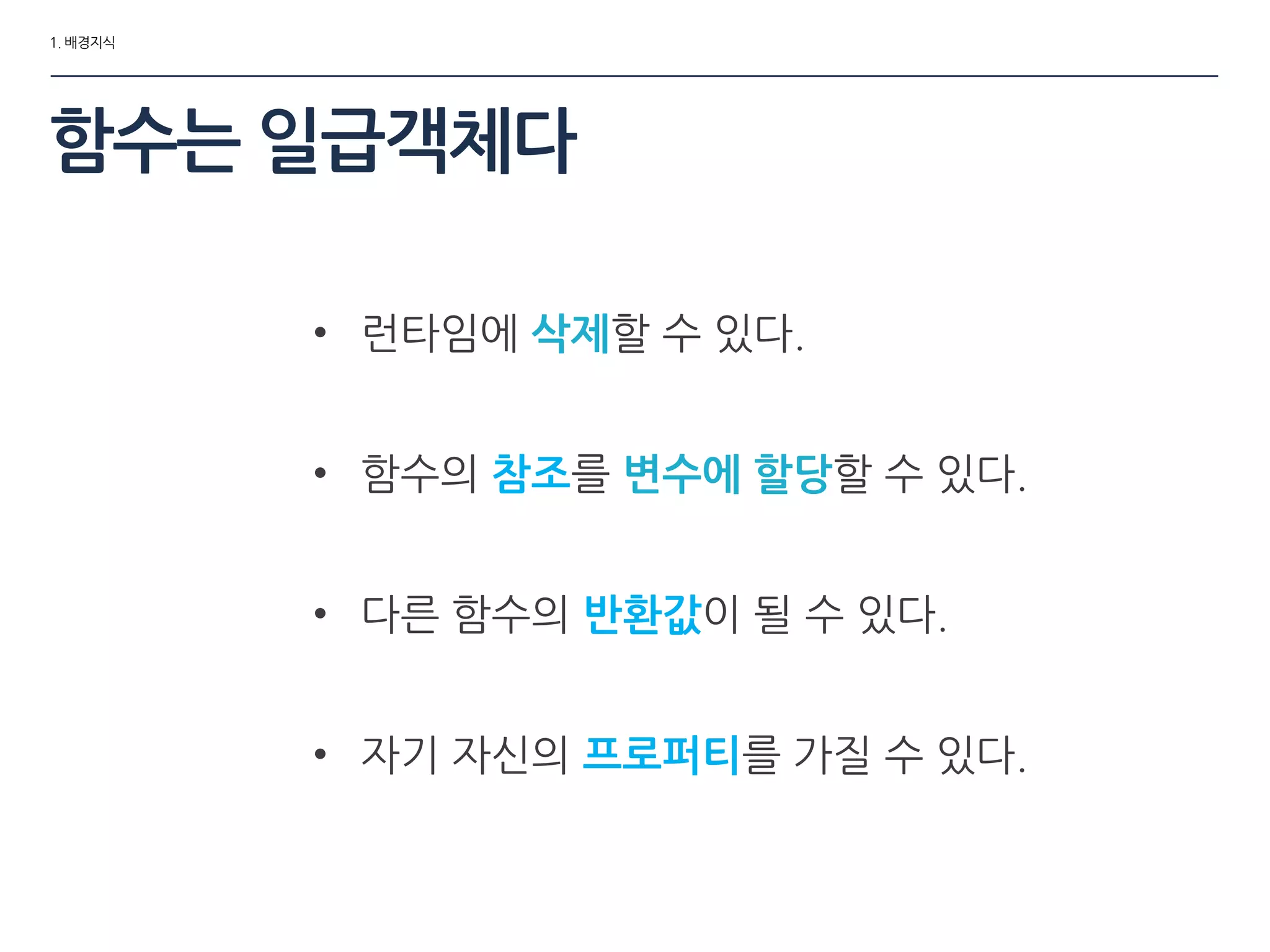 1. 배경지식
함수는 일급객체다
• 런타임에 삭제할 수 있다.
• 함수의 참조를 변수에 할당할 수 있다.
• 다른 함수의 반홖값이 될 수 있다.
• 자기 자싞의 프로퍼티를 가질 수 있다.
 