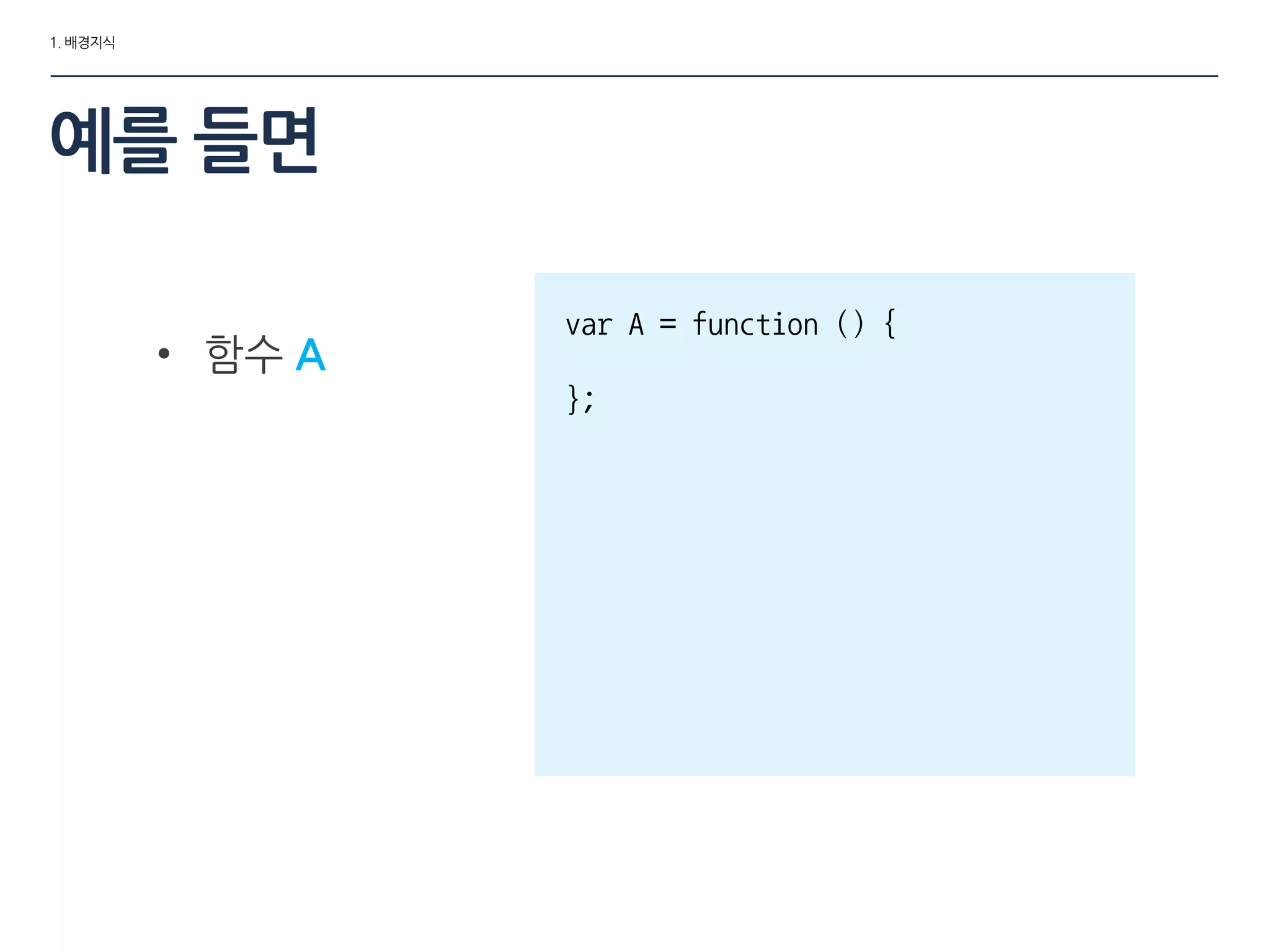 1. 배경지식
예를 들면
• 함수 A
var A = function () {
};
 