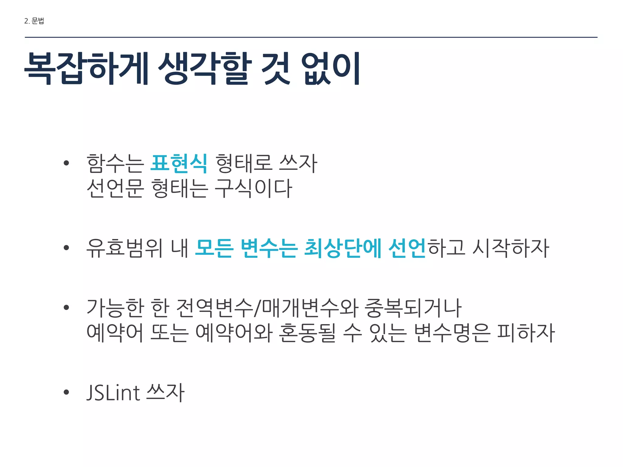 2. 문법
• 함수는 표현식 형태로 쓰자
선언문 형태는 구식이다
• 유효범위 내 모든 변수는 최상단에 선언하고 시작하자
• 가능한 한 젂역변수/매개변수와 중복되거나
예약어 또는 예약어와 혼동될 수 있는 변수명은 피하자
• JSLint 쓰자
복잡하게 생각할 것 없이
 
