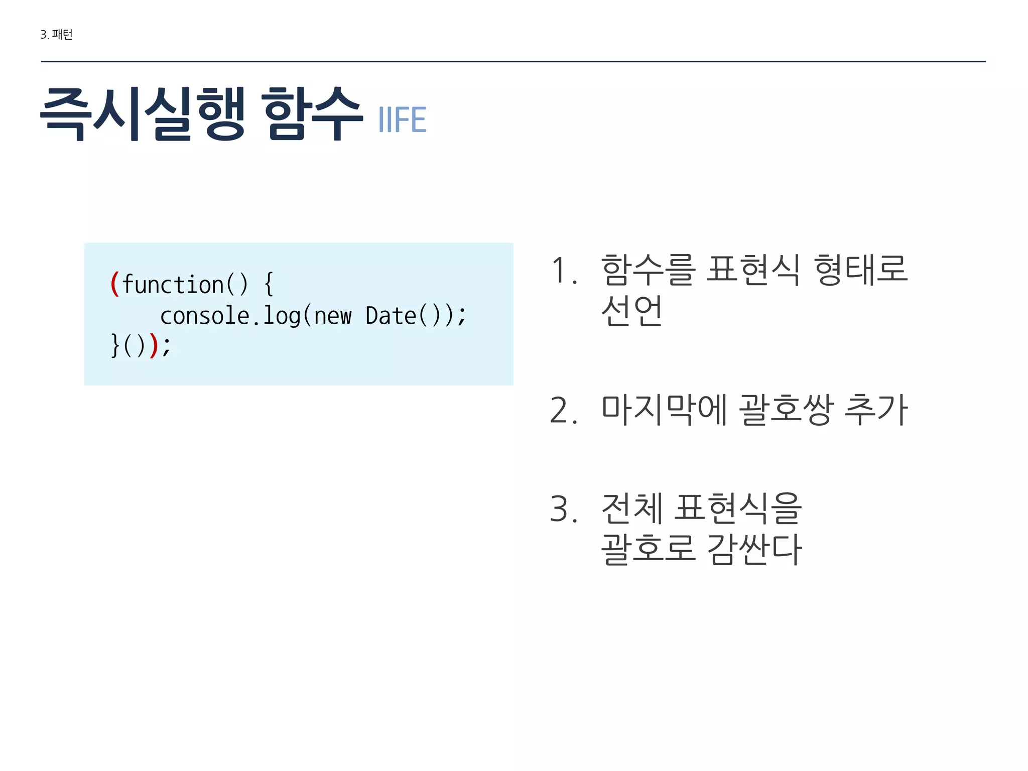 3. 패턴
1. 함수를 표현식 형태로
선언
2. 마지막에 괄호쌍 추가
3. 젂체 표현식을
괄호로 감싼다
(function() {
console.log(new Date());
}());
즉시실행 함수 IIFE
 