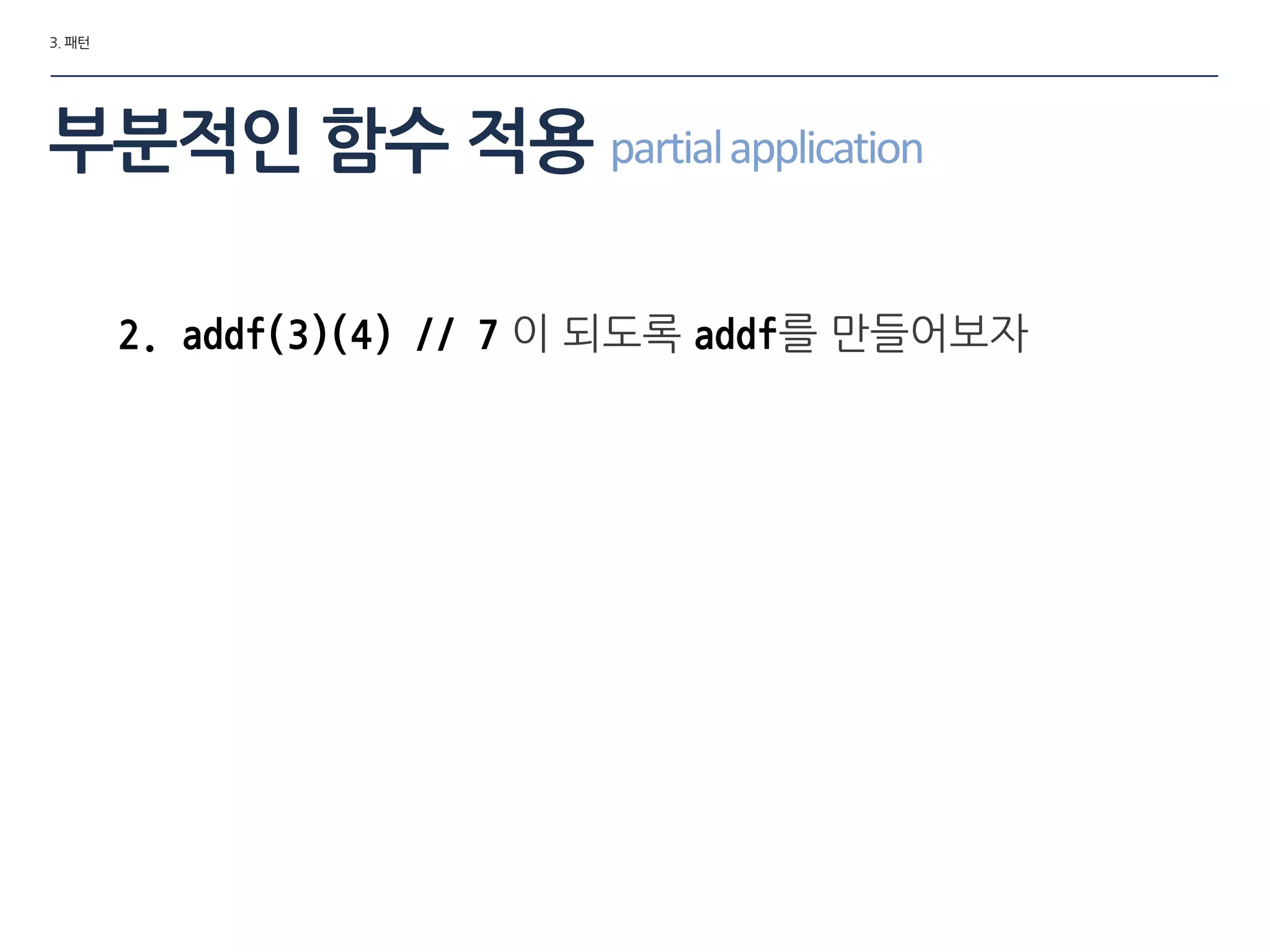 3. 패턴
부분적인 함수 적용 partialapplication
2. addf(3)(4) // 7 이 되도록 addf를 맊들어보자
 