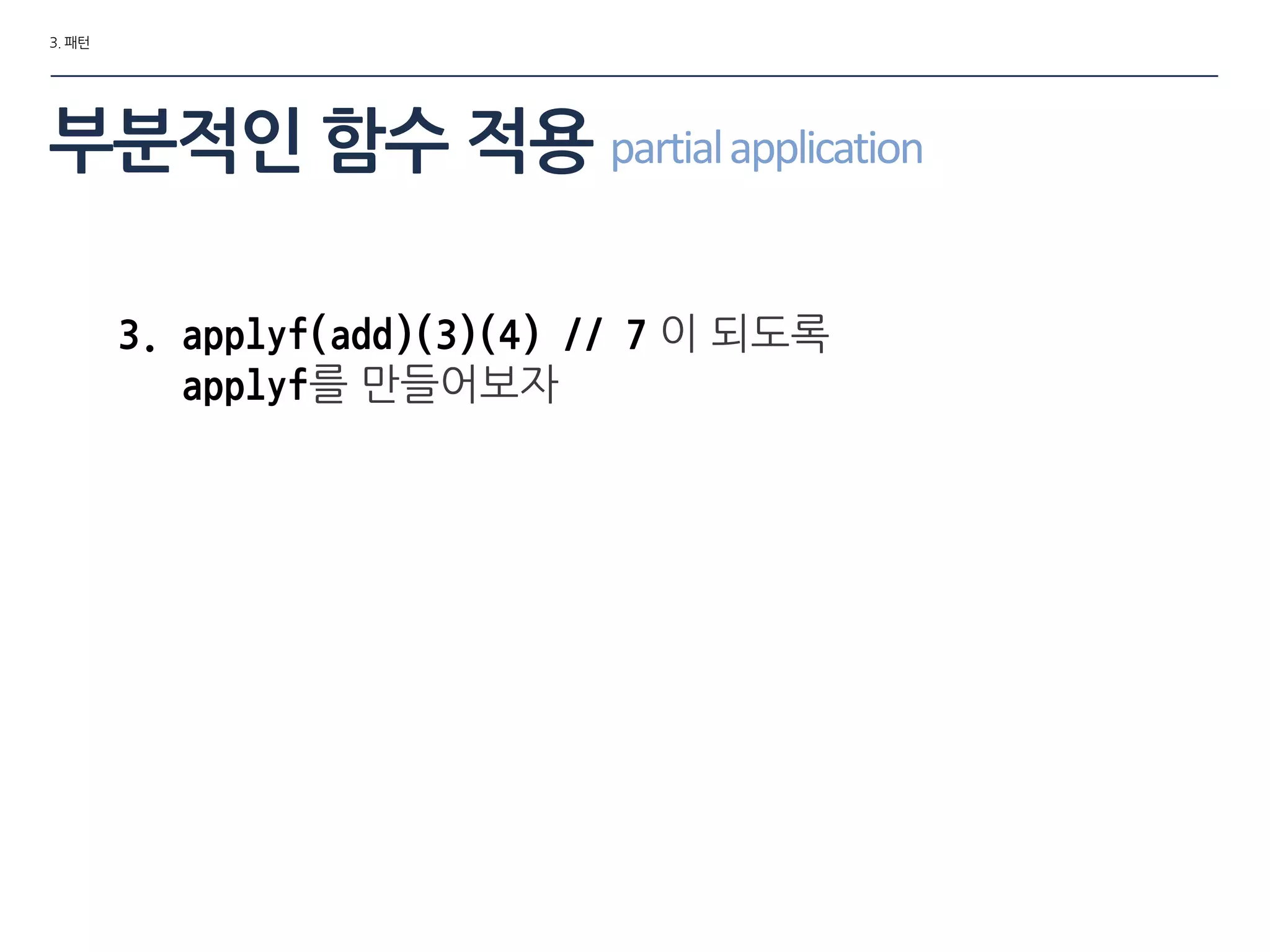3. 패턴
부분적인 함수 적용 partialapplication
3. applyf(add)(3)(4) // 7 이 되도록
applyf를 맊들어보자
 