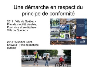 Une démarche en respect du
principe de conformité
2011 : Ville de Québec -
Plan de mobilité durable,
Pour vivre et se déplacer
Ville de Québec -
2013 : Quartier Saint-
Sauveur - Plan de mobilité
durable
 