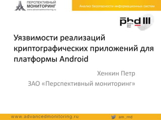 Уязвимости реализаций
криптографических приложений для
платформы Android
Хенкин Петр
ЗАО «Перспективный мониторинг»
 