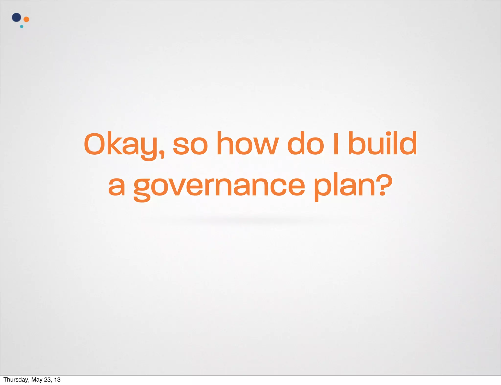 Okay, so how do I build
a governance plan?

Thursday, May 23, 13

 