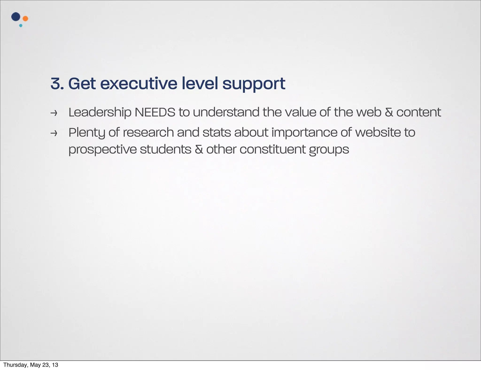 3. Get executive level support
> Leadership NEEDS to understand the value of the web & content
> Plenty of research and stats about importance of website to
prospective students & other constituent groups

Thursday, May 23, 13

 