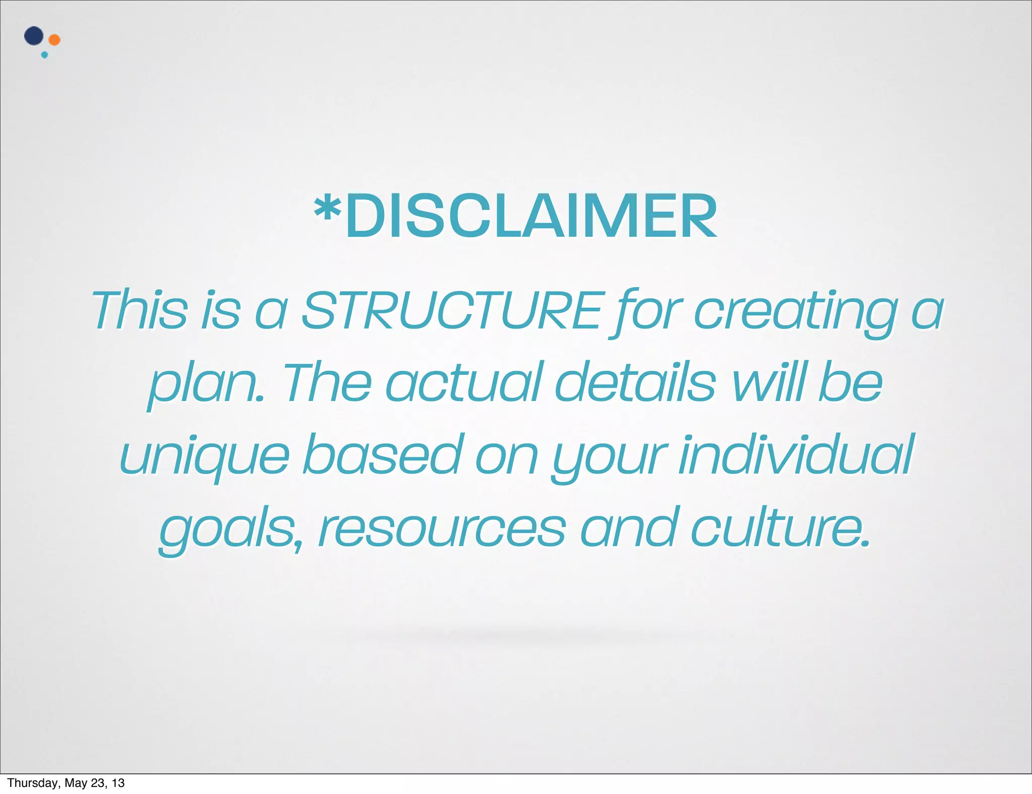 *DISCLAIMER
This is a STRUCTURE for creating a
plan. The actual details will be
unique based on your individual
goals, resources and culture.

Thursday, May 23, 13

 