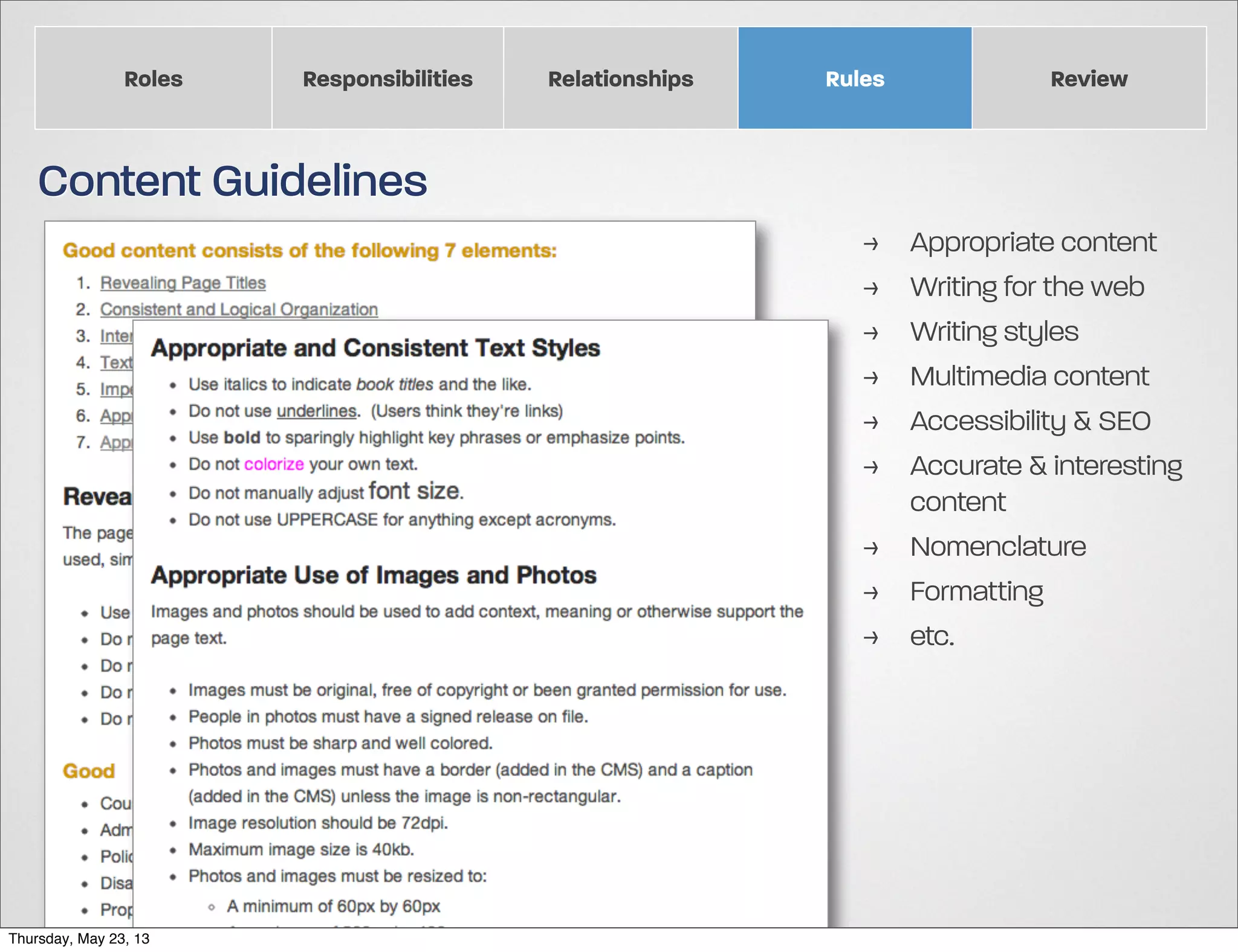 Roles

Responsibilities

Relationships

Rules

Review

Content Guidelines
>
>
>
>
>
>

Appropriate content
Writing for the web
Writing styles
Multimedia content
Accessibility & SEO
Accurate & interesting
content
> Nomenclature
> Formatting
> etc.

Thursday, May 23, 13

 