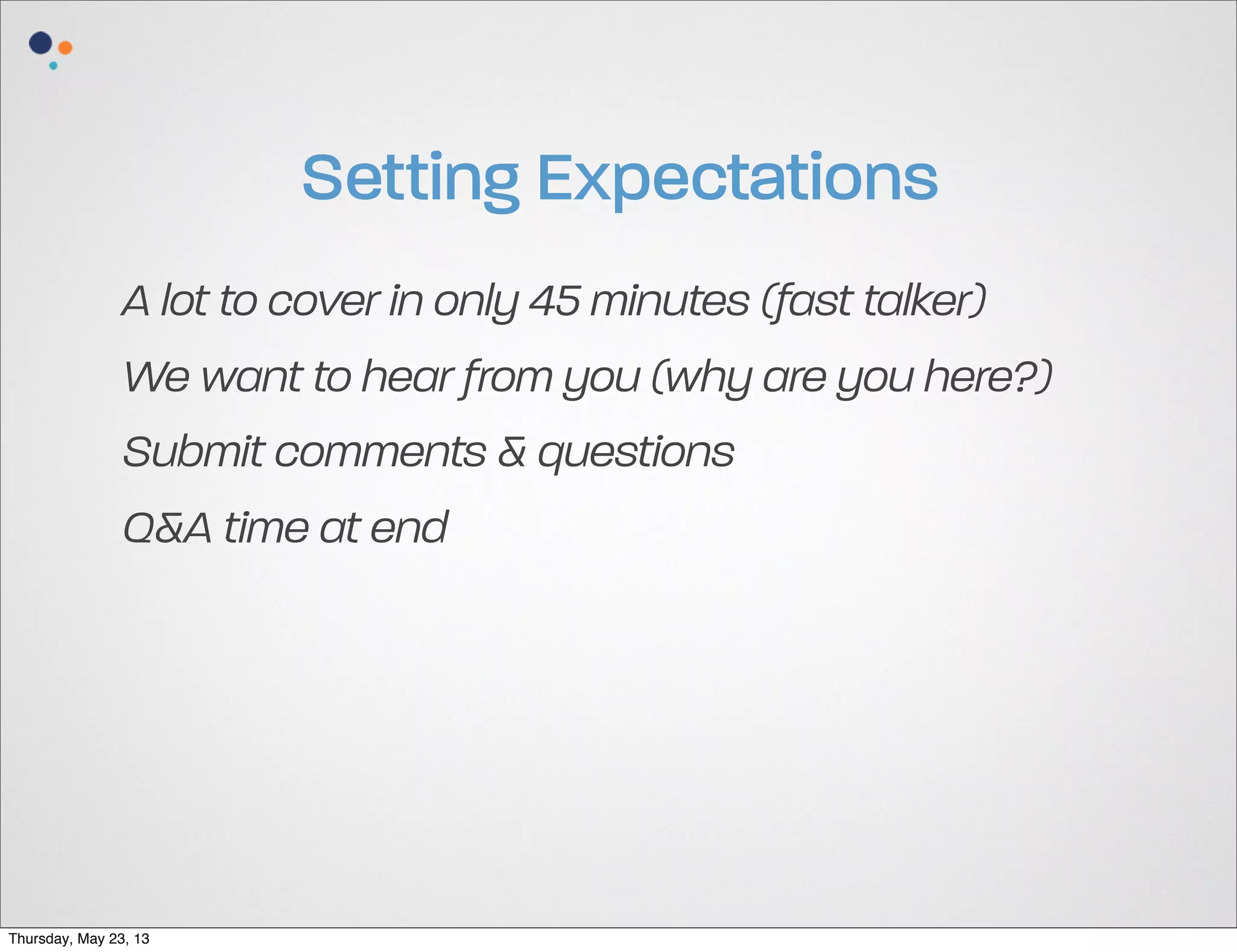 Setting Expectations
A lot to cover in only 45 minutes (fast talker)
We want to hear from you (why are you here?)
Submit comments & questions
Q&A time at end

Thursday, May 23, 13

 