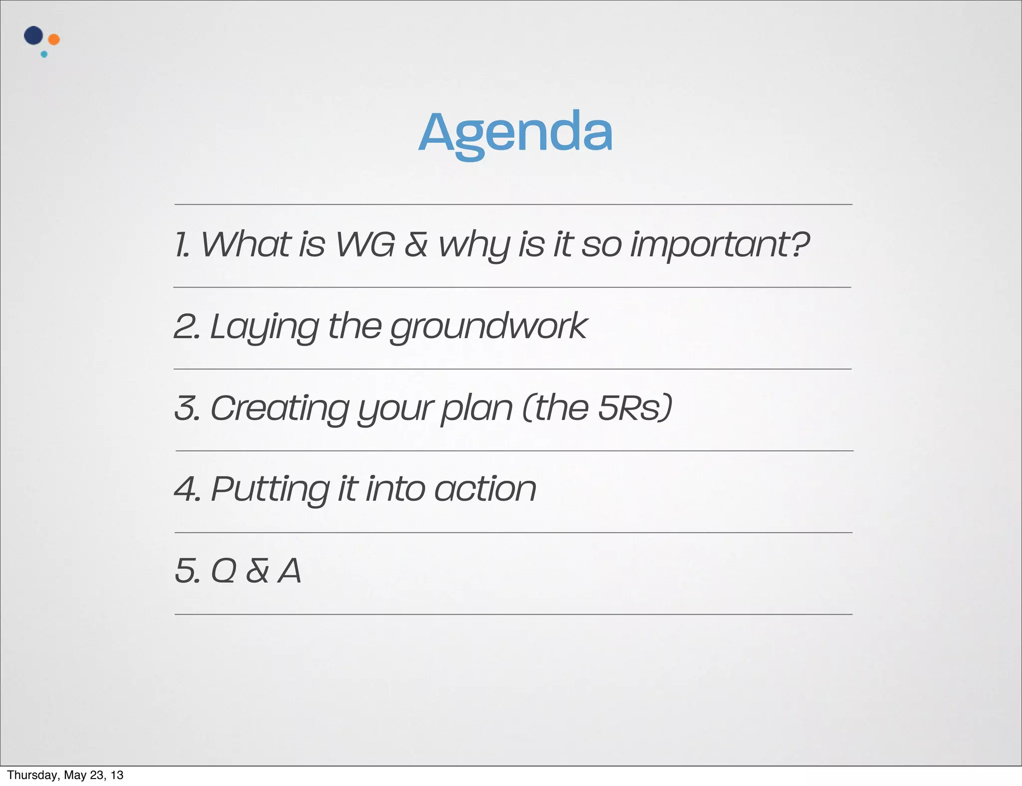 Agenda
1. What is WG & why is it so important?
2. Laying the groundwork
3. Creating your plan (the 5Rs)
4. Putting it into action
5. Q & A

Thursday, May 23, 13

 