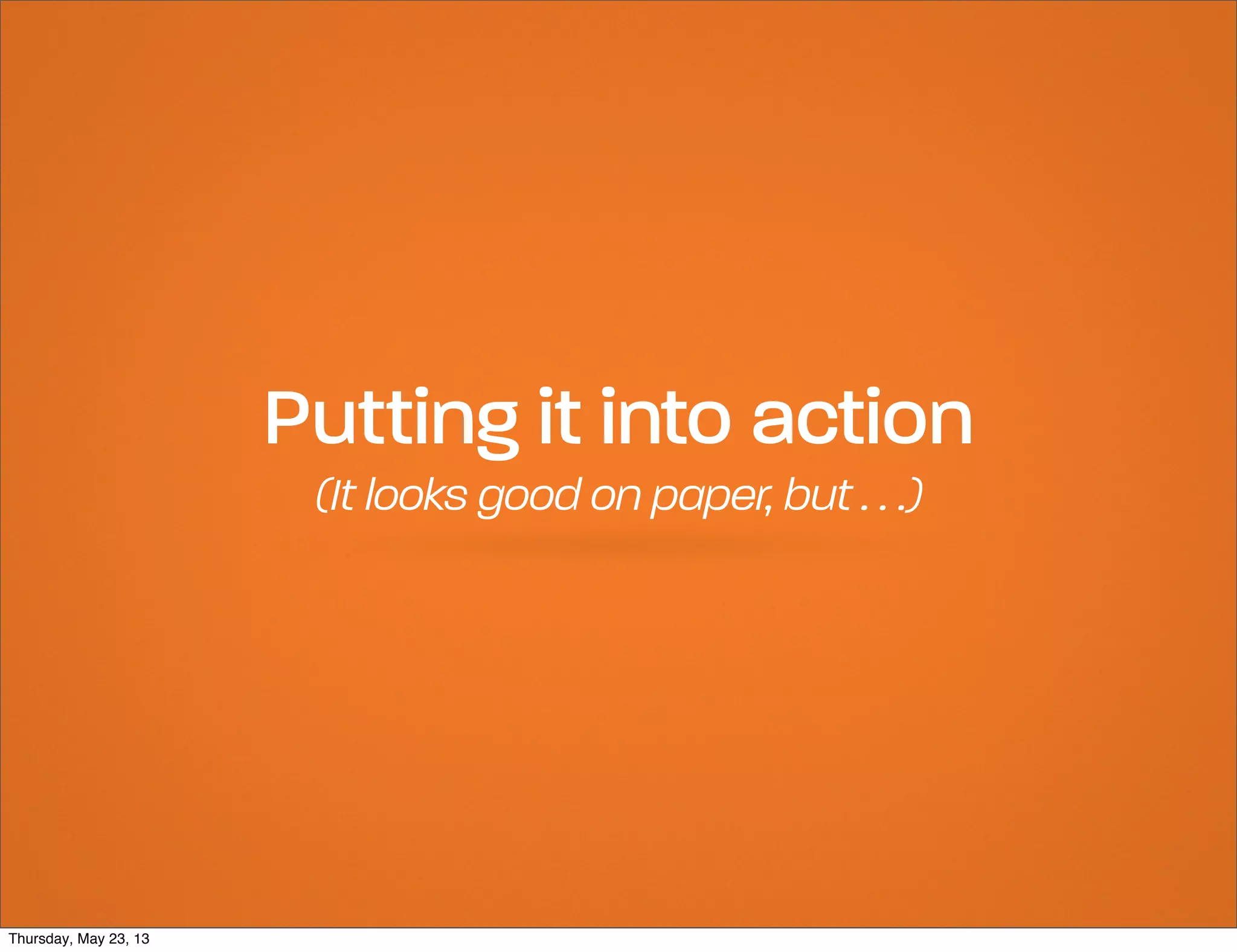 Putting it into action
(It looks good on paper, but . . .)

Thursday, May 23, 13

 