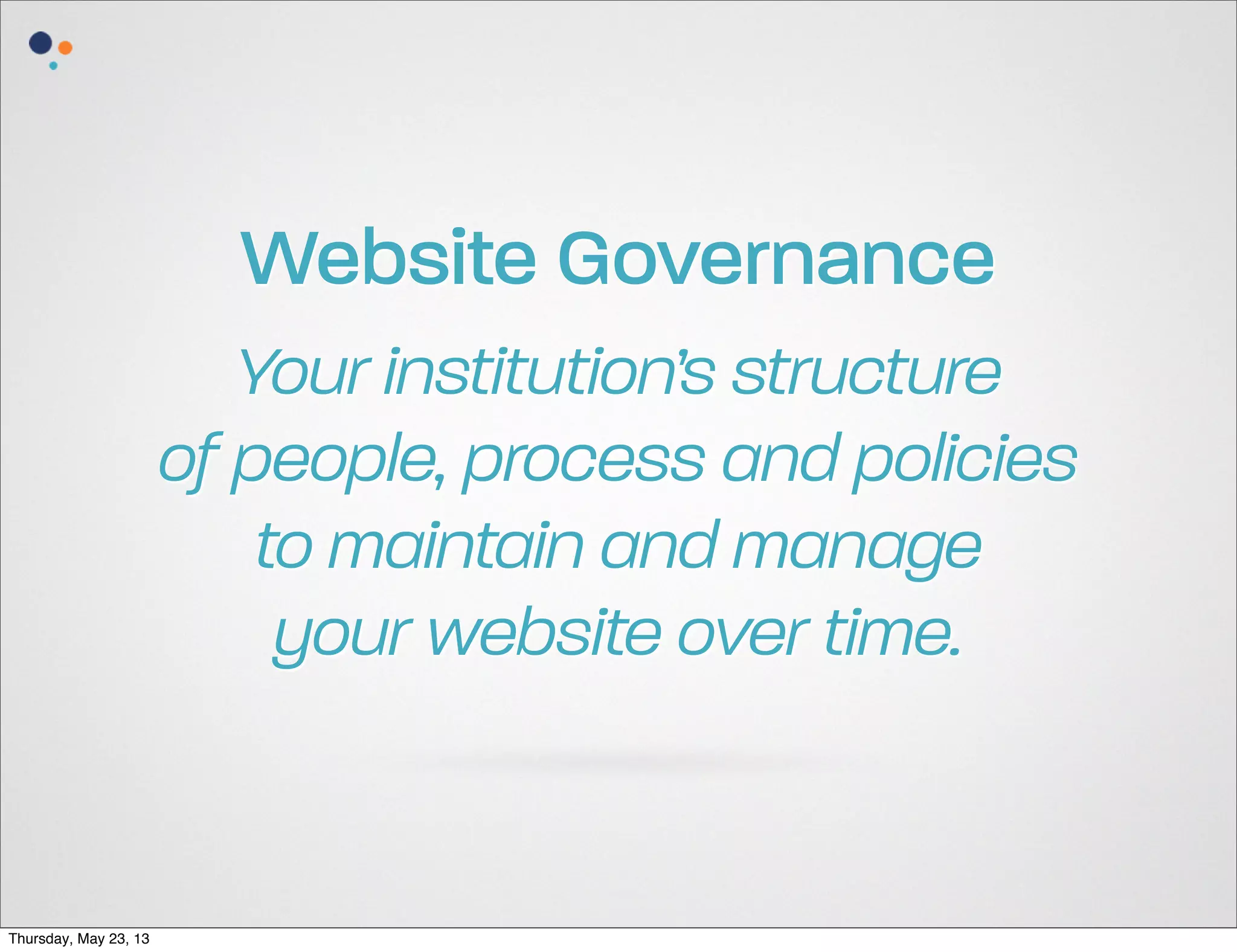 Website Governance
Your institution’s structure
of people, process and policies
to maintain and manage
your website over time.

Thursday, May 23, 13

 