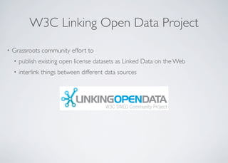 W3C Linking Open Data Project
• Grassroots community effort to
• publish existing open license datasets as Linked Data on the Web
• interlink things between different data sources
 