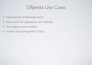 DBpedia Use Cases
1. Improvement of Wikipedia search
2. Data source for applications and mashups
3. Text analysis and annotation
4. Hub for the growing Web of Data
 