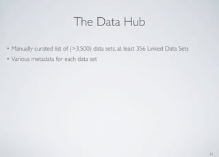 63
The Data Hub
• Manually curated list of (>3.500) data sets, at least 356 Linked Data Sets
• Various metadata for each data set
 