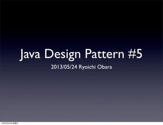 Java Design Pattern #5
2013/05/24 Ryoichi Obara
13年5月24日金曜日
 