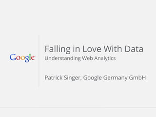 Google Confidential and ProprietaryGoogle Confidential and Proprietary
Falling in Love With Data
Understanding Web Analytics
Patrick Singer, Google Germany GmbH
 
