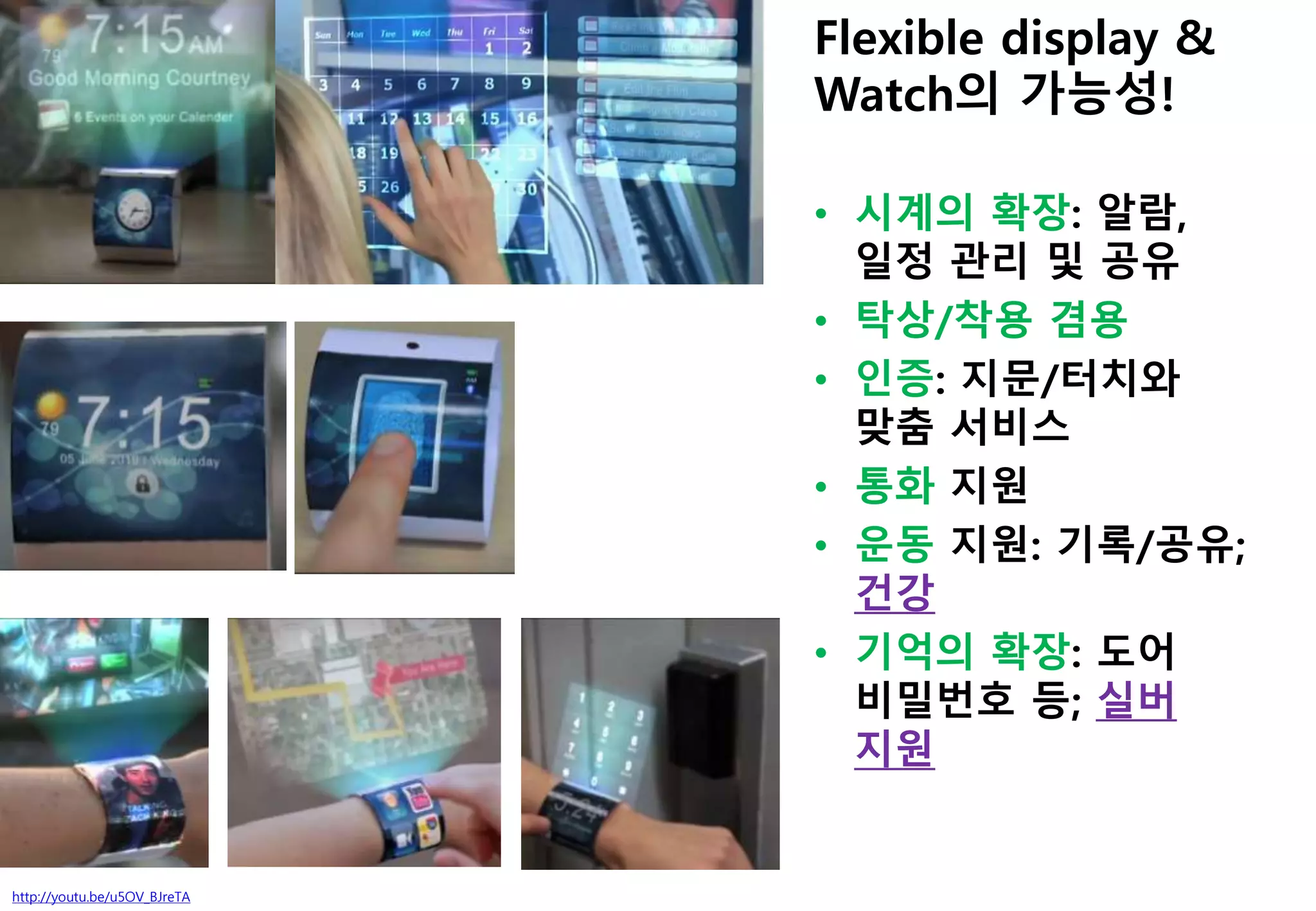 http://youtu.be/u5OV_BJreTA
Flexible display &
Watch의 가능성!
• 시계의 확장: 알람,
일정 관리 및 공유
• 탁상/착용 겸용
• 인증: 지문/터치와
맞춤 서비스
• 통화 지원
• 운동 지원: 기록/공유;
건강
• 기억의 확장: 도어
비밀번호 등; 실버
지원
 