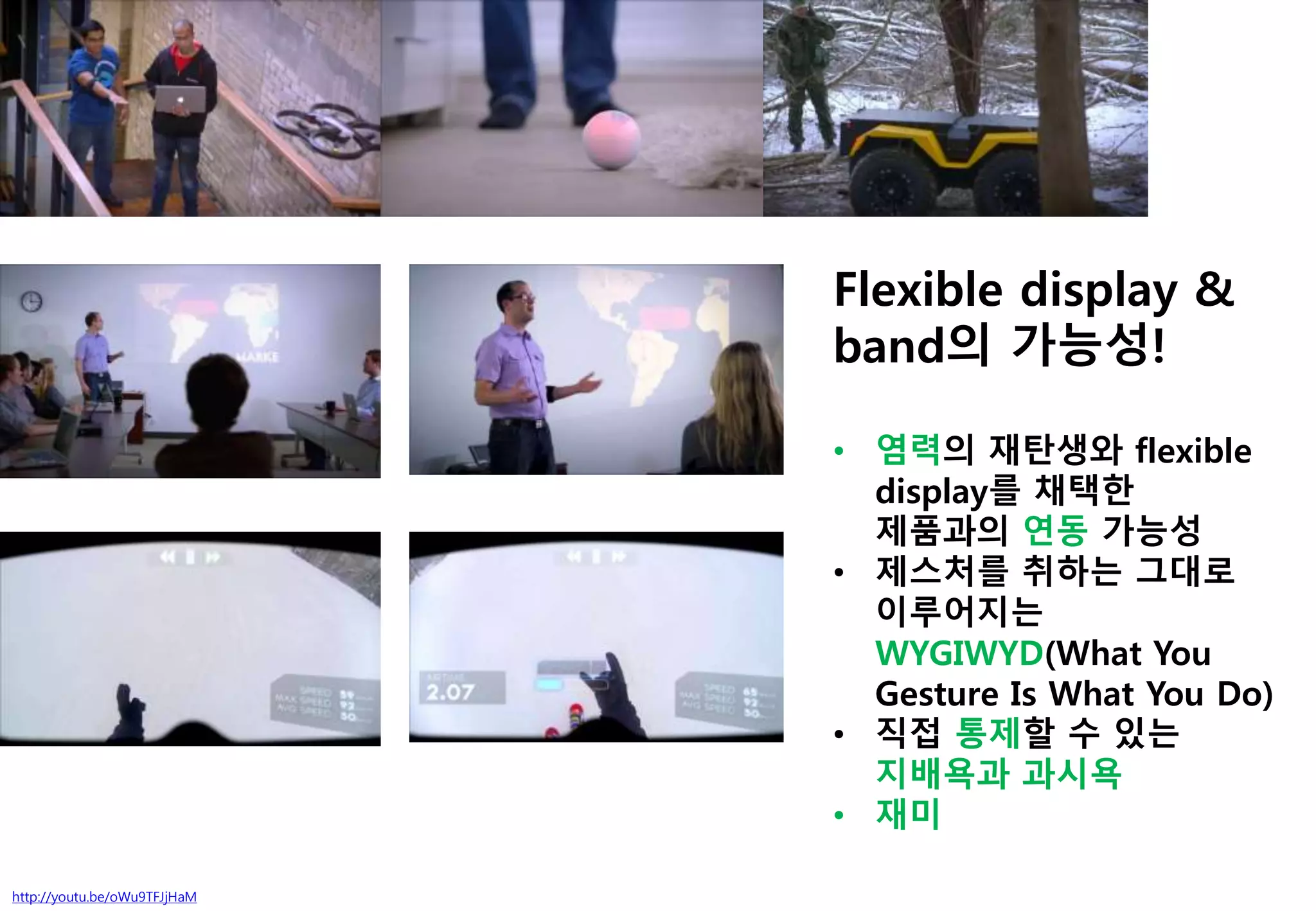 http://youtu.be/oWu9TFJjHaM
Flexible display &
band의 가능성!
• 염력의 재탄생와 flexible
display를 채택한
제품과의 연동 가능성
• 제스처를 취하는 그대로
이루어지는
WYGIWYD(What You
Gesture Is What You Do)
• 직접 통제할 수 있는
지배욕과 과시욕
• 재미
 