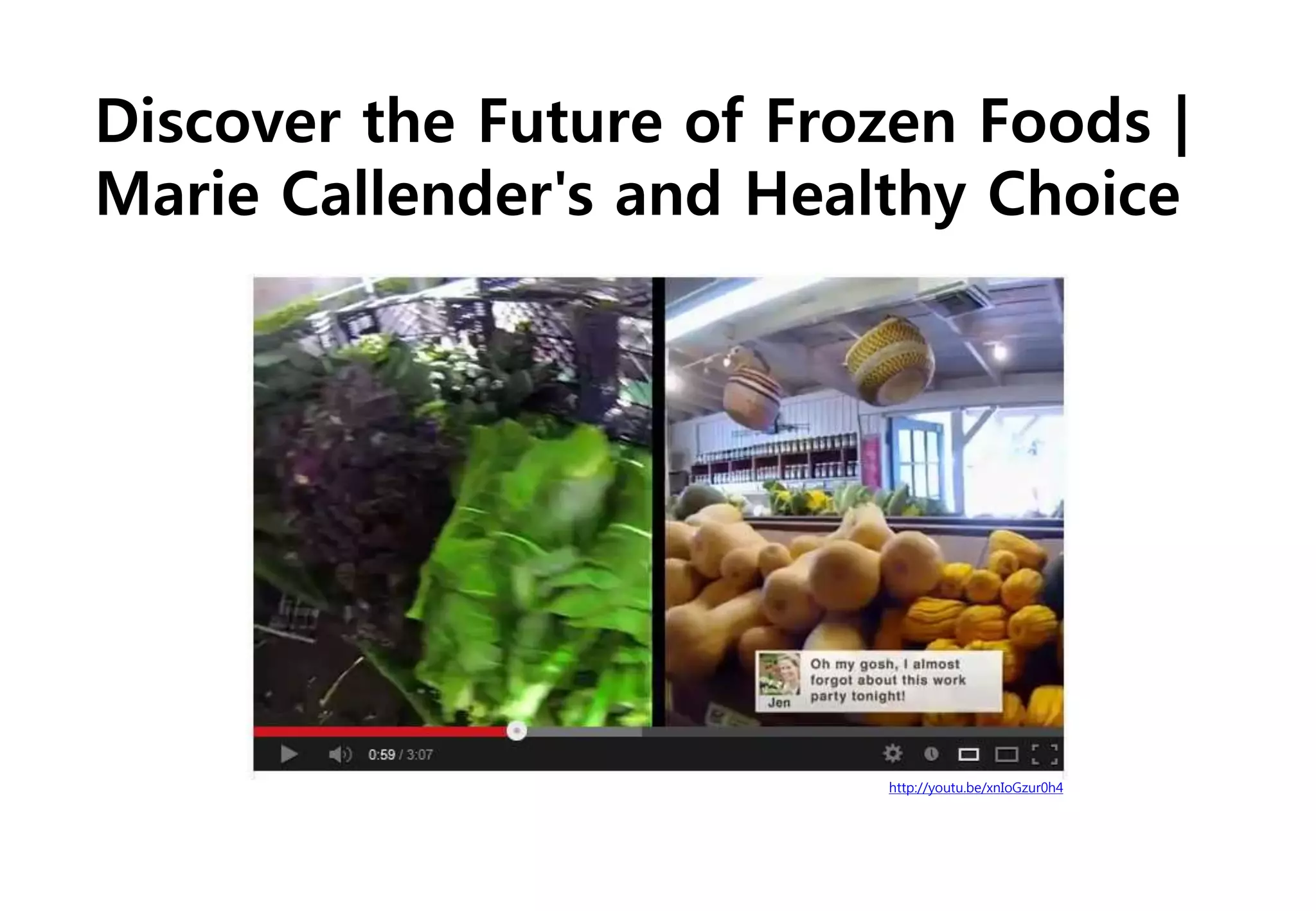 http://youtu.be/xnIoGzur0h4
Discover the Future of Frozen Foods |
Marie Callender's and Healthy Choice
 