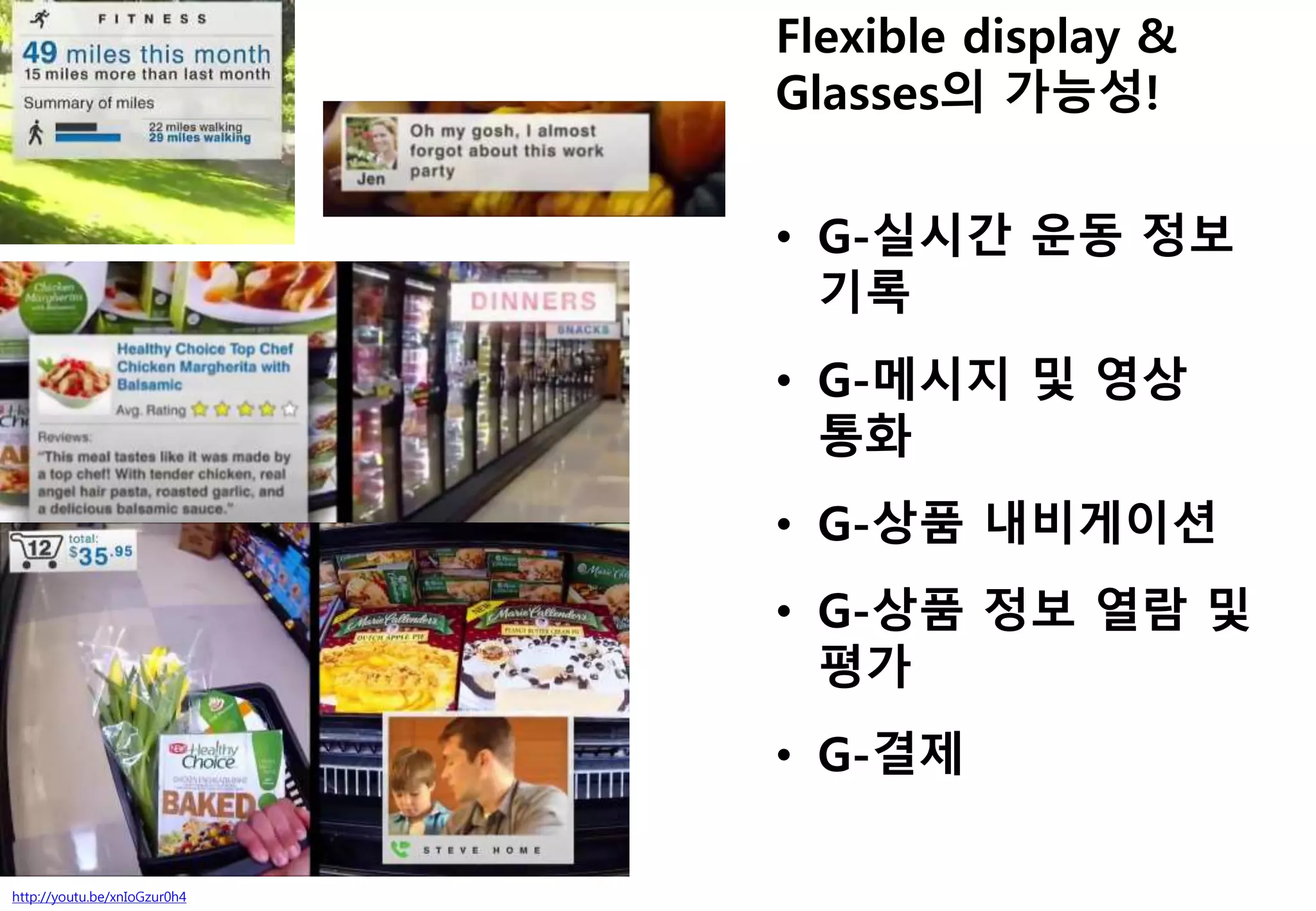 http://youtu.be/xnIoGzur0h4
Flexible display &
Glasses의 가능성!
• G-실시간 운동 정보
기록
• G-메시지 및 영상
통화
• G-상품 내비게이션
• G-상품 정보 열람 및
평가
• G-결제
 
