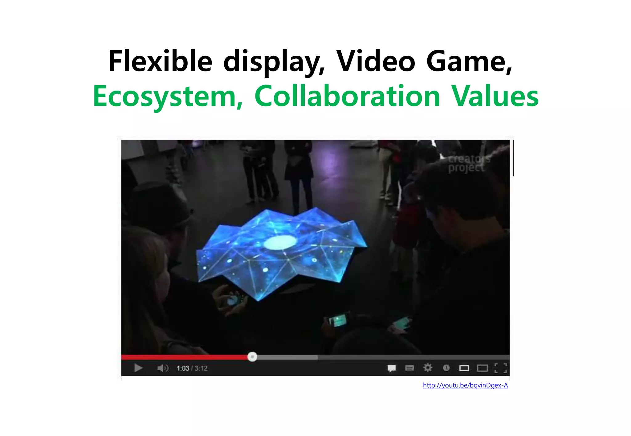http://youtu.be/bqvinDgex-A
Flexible display, Video Game,
Ecosystem, Collaboration Values
 