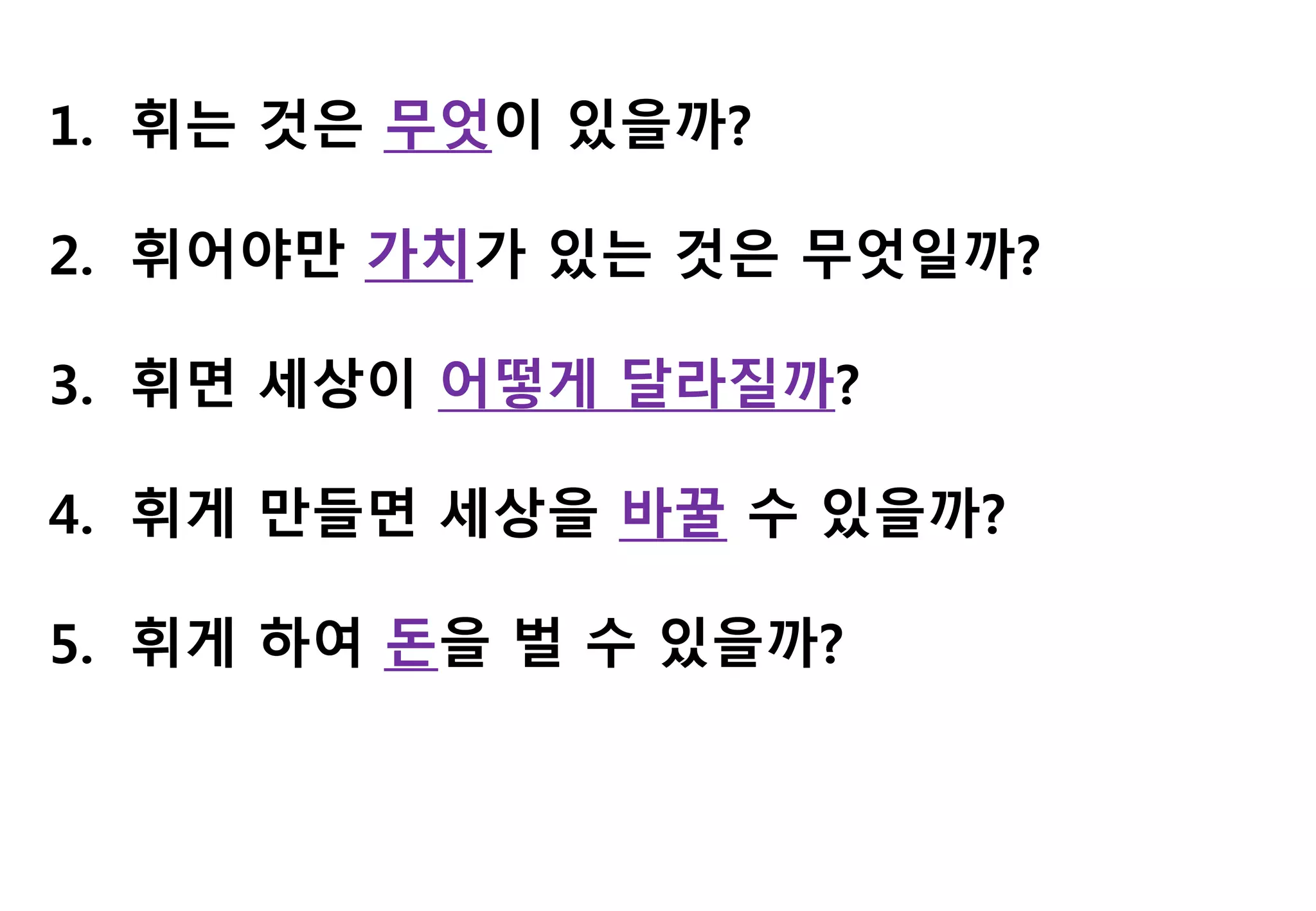 1. 휘는 것은 무엇이 있을까?
2. 휘어야만 가치가 있는 것은 무엇일까?
3. 휘면 세상이 어떻게 달라질까?
4. 휘게 만들면 세상을 바꿀 수 있을까?
5. 휘게 하여 돈을 벌 수 있을까?
 