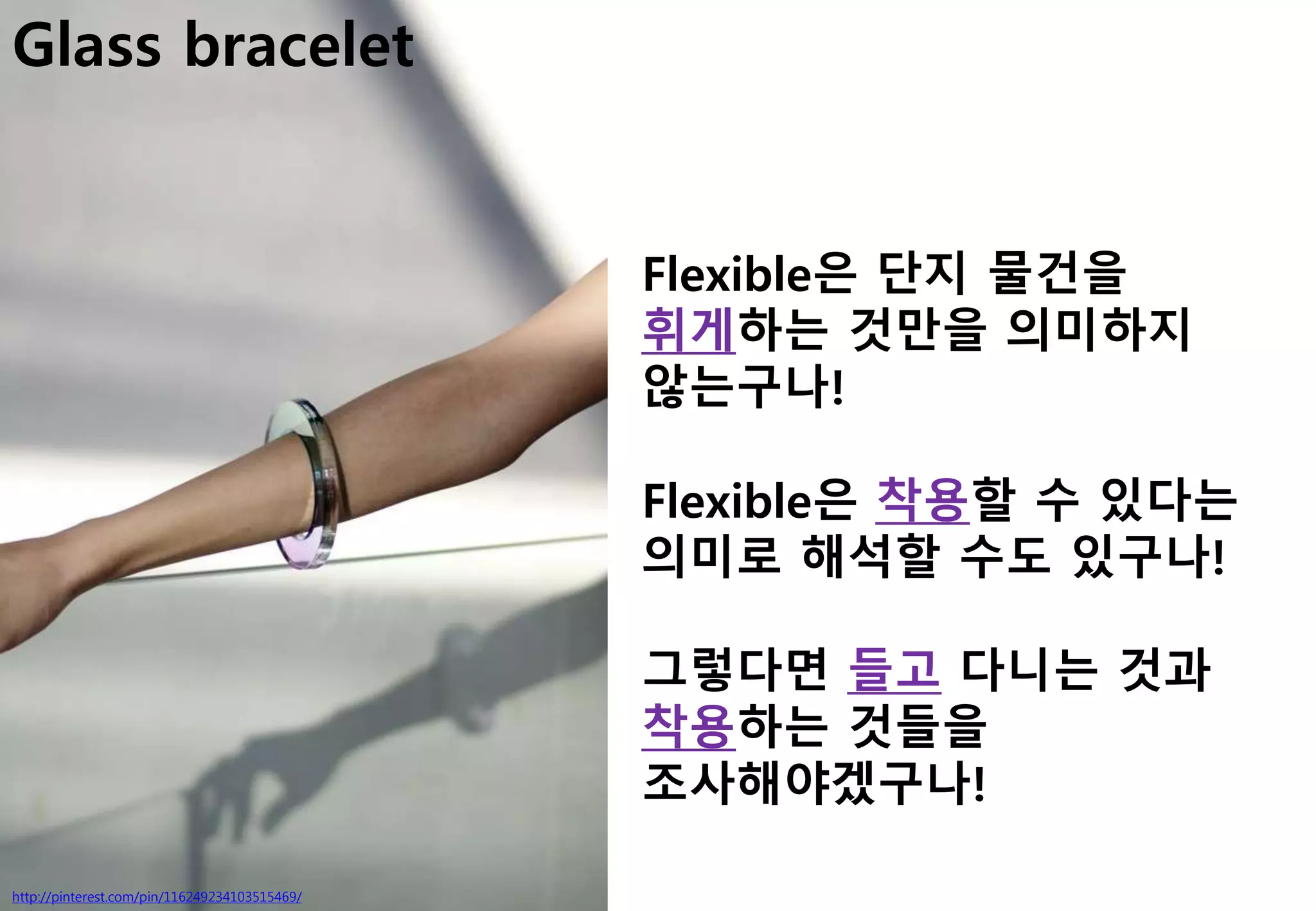 Glass bracelet
http://pinterest.com/pin/116249234103515469/
Flexible은 단지 물건을
휘게하는 것만을 의미하지
않는구나!
Flexible은 착용할 수 있다는
의미로 해석할 수도 있구나!
그렇다면 들고 다니는 것과
착용하는 것들을
조사해야겠구나!
 