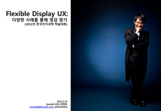 Flexible Display UX:
다양한 사례를 통해 영감 얻기
(2013년 한국인지과학 학술대회)
2013.3.25
InnoUX CEO 최병호
InnoUX@InnoUX.com, @ILOVEHCI
 
