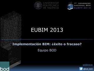 EUBIM 2013
Implementación BIM: ¿éxito o fracaso?
Equipo BOD
jgd@bod.es
@bod_tech
 