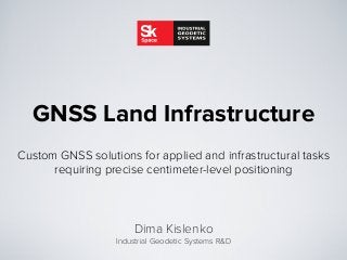Custom GNSS solutions for applied and infrastructural tasks
requiring precise centimeter-level positioning
GNSS Land Infrastructure
Dima Kislenko
Industrial Geodetic Systems R&D
 