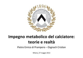 Impegno	
  metabolico	
  del	
  calciatore:	
  
teorie	
  e	
  realtà	
  
Pietro	
  Enrico	
  di	
  Prampero	
  –	
  Osgnach	
  Cris5an	
  
	
  
Milano,	
  27	
  maggio	
  2013	
  
 