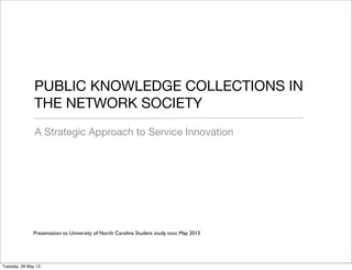 PUBLIC KNOWLEDGE COLLECTIONS IN
THE NETWORK SOCIETY
A Strategic Approach to Service Innovation
Presentation to University of North Carolina Student study tour, May 2013
Tuesday, 28 May 13
 