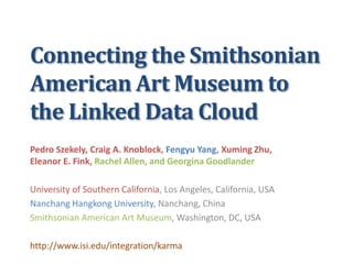 Connecting the Smithsonian
American Art Museum to
the Linked Data Cloud
Pedro Szekely, Craig A. Knoblock, Fengyu Yang, Xum...