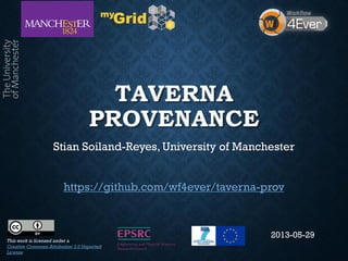 TAVERNA
PROVENANCE
Stian Soiland-Reyes, University of Manchester
https://github.com/wf4ever/taverna-prov
This work is licensed under a
Creative Commons Attribution 3.0 Unported
License
2013-05-29
 