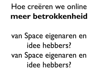 Hoe creëren we online
meer betrokkenheid
van Space eigenaren en
idee hebbers?
van Space eigenaren en
idee hebbers?
 