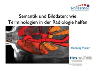 Semantik und Bilddaten: wie
Terminologien in der Radiologie helfen
Henning Müller
 