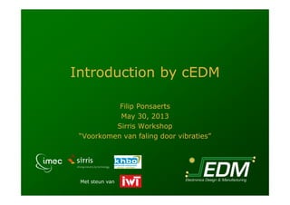Met steun van
Introduction by cEDM
Filip Ponsaerts
May 30, 2013
Sirris Workshop
“Voorkomen van faling door vibraties”
 