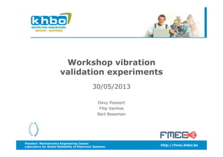 Flanders’ Mechatronics Engineering Centre
Laboratory for Global Reliability of Electronic Systems
http://fmec.khbo.be
Workshop vibration
validation experiments
30/05/2013
Davy Pissoort
Filip Vanhee
Bart Boesman
 