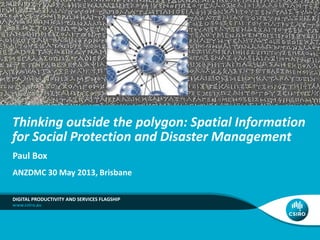 Thinking outside the polygon: Spatial Information
for Social Protection and Disaster Management
Paul Box
ANZDMC 30 May 2013, Brisbane
DIGITAL PRODUCTIVITY AND SERVICES FLAGSHIP

 