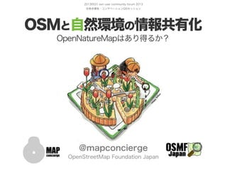 20130531 esri user community forum 2013
生物多様性・コンサベーションGISセッション
OSMと自然環境の情報共有化
OpenNatureMapはあり得るか？
@mapconcierge
OpenStreetMap Foundation Japan
 