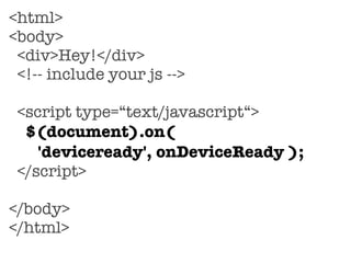 <html>
<body>
<div>Hey!</div>
<!-- include your js -->
<script type=“text/javascript“>
$(document).on(
'deviceready', onDeviceReady );
</script>
</body>
</html>
 