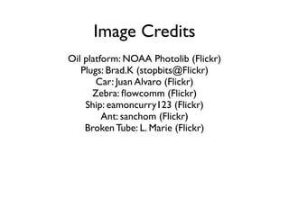 Image Credits
Oil platform: NOAA Photolib (Flickr)
Plugs: Brad.K (stopbits@Flickr)
Car: Juan Alvaro (Flickr)
Zebra: ﬂowcomm (Flickr)
Ship: eamoncurry123 (Flickr)
Ant: sanchom (Flickr)
Broken Tube: L. Marie (Flickr)
 