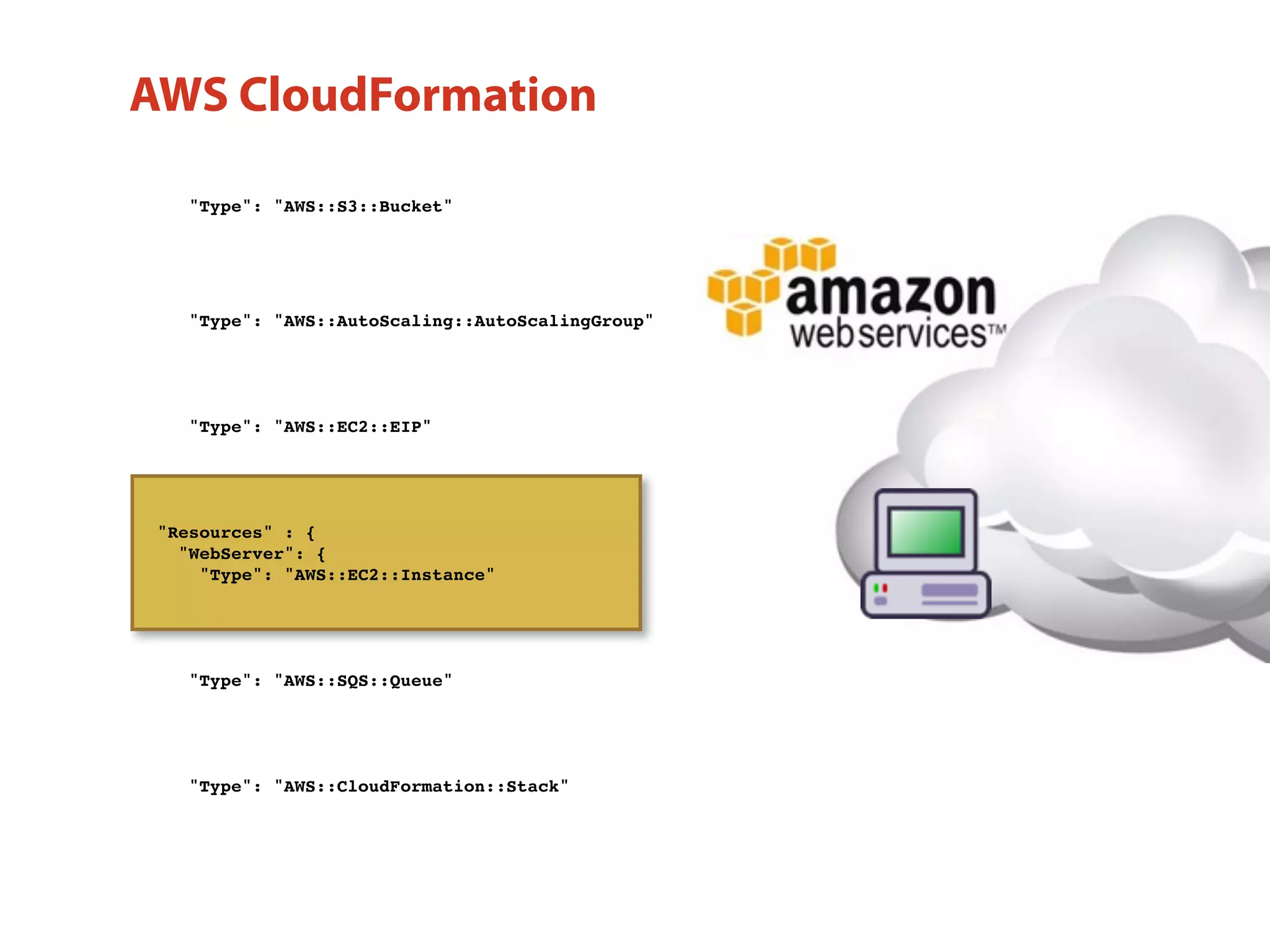 "Type": "AWS::AutoScaling::AutoScalingGroup"
"Type": "AWS::EC2::EIP"
"Resources" : {
"WebServer": {
"Type": "AWS::EC2::Instance"
"Type": "AWS::SQS::Queue"
"Type": "AWS::CloudFormation::Stack"
"Type": "AWS::S3::Bucket"
AWS CloudFormation
 